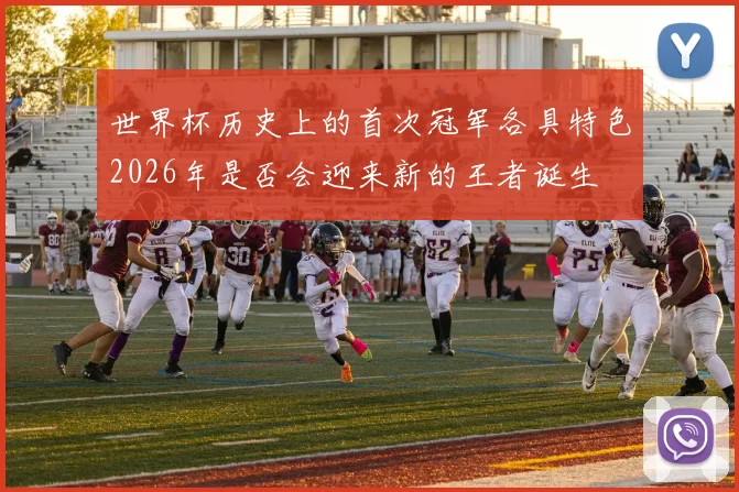 世界杯历史上的首次冠军各具特色2026年是否会迎来新的王者诞生