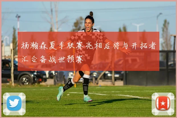 杨瀚森夏季联赛亮相后将与开拓者汇合备战世预赛