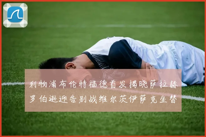利物浦布伦特福德首发揭晓萨拉赫罗伯逊迎告别战维尔茨伊萨克坐替补席
