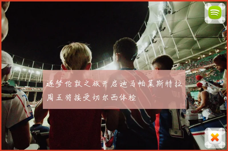 逐梦伦敦之旅开启迪马帕莱斯特拉周五将接受切尔西体检
