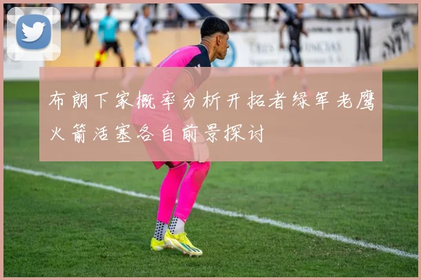 布朗下家概率分析开拓者绿军老鹰火箭活塞各自前景探讨