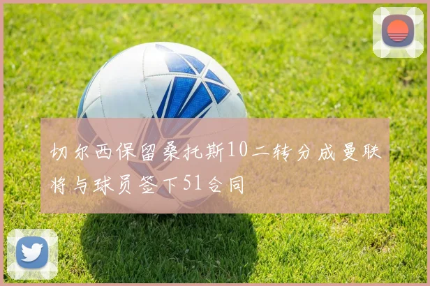 切尔西保留桑托斯10二转分成曼联将与球员签下51合同