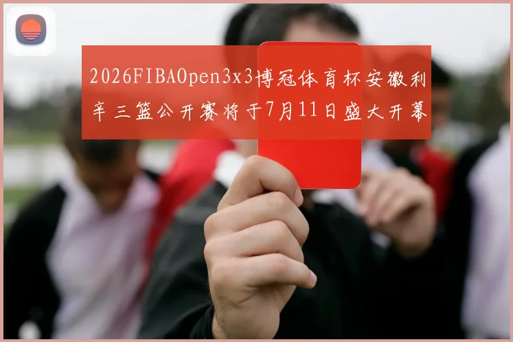2026FIBAOpen3x3博冠体育杯安徽利辛三篮公开赛将于7月11日盛大开幕