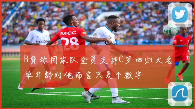 B费称国家队全员支持C罗回归大名单年龄对他而言只是个数字