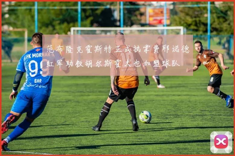 范布隆克霍斯特正式执掌费耶诺德红军助教胡尔斯霍夫也加盟球队