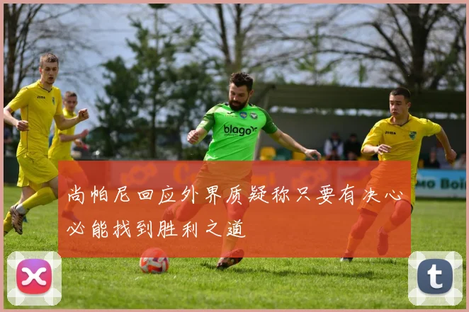 尚帕尼回应外界质疑称只要有决心必能找到胜利之道