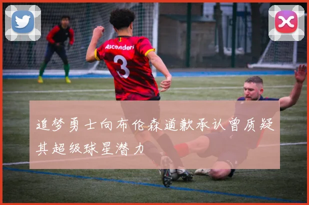 追梦勇士向布伦森道歉承认曾质疑其超级球星潜力
