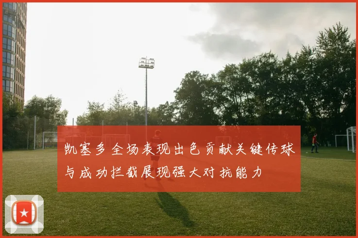 凯塞多全场表现出色贡献关键传球与成功拦截展现强大对抗能力