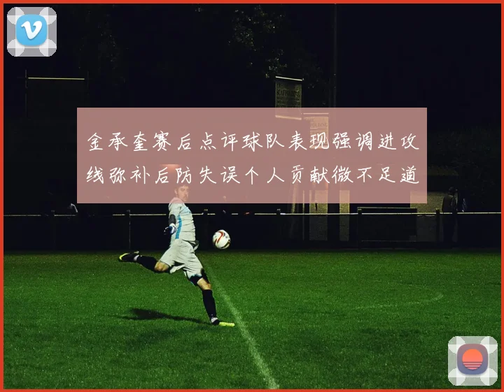 金承奎赛后点评球队表现强调进攻线弥补后防失误个人贡献微不足道