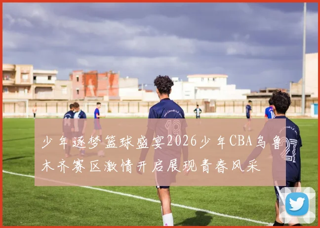 少年逐梦篮球盛宴2026少年CBA乌鲁木齐赛区激情开启展现青春风采