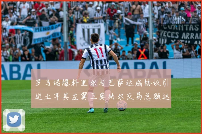 罗马诺爆料里尔与巴萨达成协议引进土耳其左翼卫奥纳尔交易总额达1450万欧