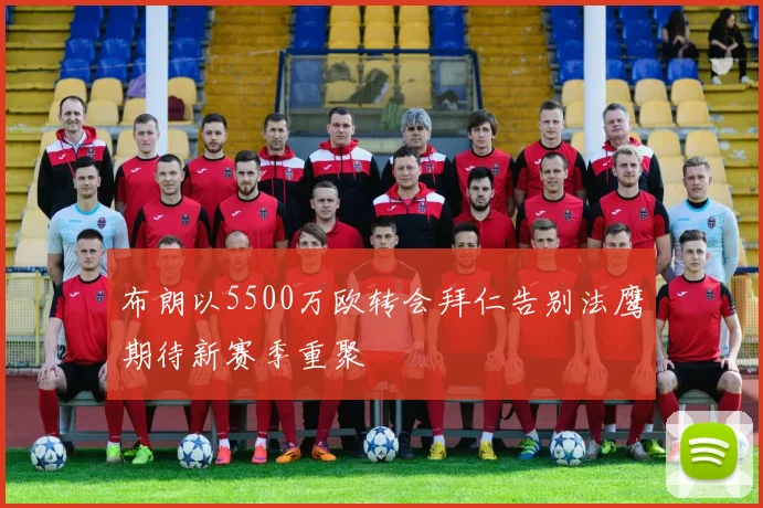 布朗以5500万欧转会拜仁告别法鹰期待新赛季重聚