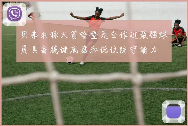贝弗利称火箭哈登是合作过最强球员具备稳健底盘和低位防守能力