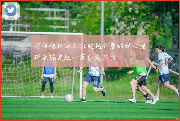 海伍德评论文班超越乔詹的说法唐斯表现更胜一筹引发热议