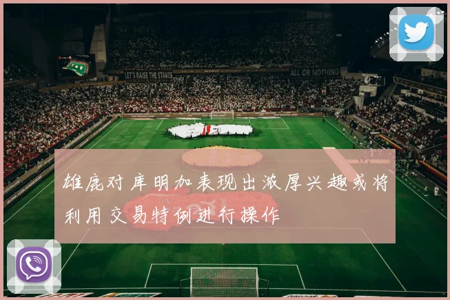 雄鹿对库明加表现出浓厚兴趣或将利用交易特例进行操作