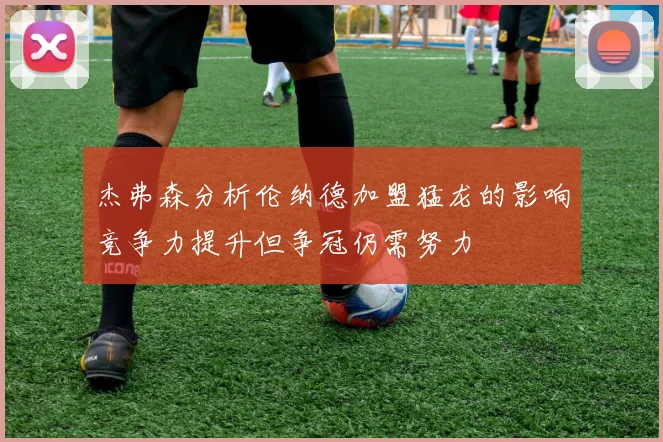 杰弗森分析伦纳德加盟猛龙的影响竞争力提升但争冠仍需努力