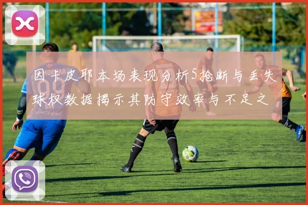 因卡皮耶本场表现分析5抢断与丢失球权数据揭示其防守效率与不足之处